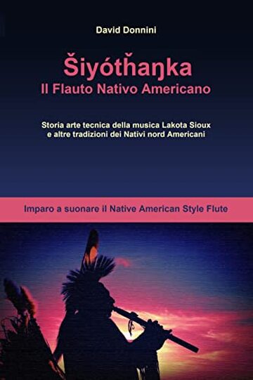 Shiyòtanka, Il Flauto Nativo Americano: Imparo a suonare il Native American Style Flute, storia arte tecnica della musica Lakota Sioux e altre tradizioni dei Nativi Nord Americani